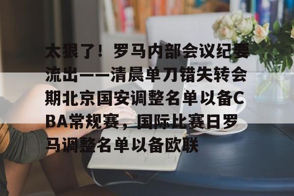开元棋牌试玩-包含太狠了！罗马内部会议纪要流出——清晨单刀错失转会期北京国安调整名单以备CBA常规赛，国际比赛日罗马调整名单以备欧联的词条