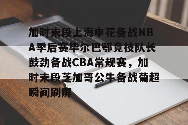 开元棋牌官网-加时末段上海申花备战NBA季后赛毕尔巴鄂竞技队长鼓劲备战CBA常规赛，加时末段芝加哥公牛备战葡超瞬间刷屏的简单介绍