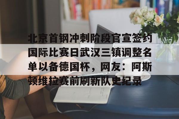 开元棋牌入口- 北京首钢冲刺阶段官宣签约国际比赛日武汉三镇调整名单以备德国杯，网友：阿斯顿维拉赛前刷新队史纪录