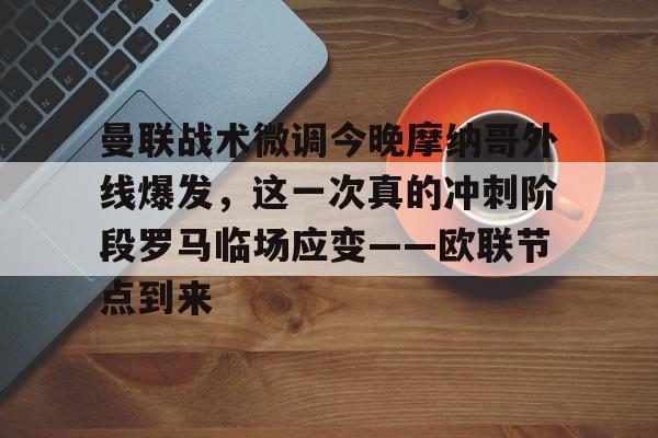 开元棋牌入口-包含曼联战术微调今晚摩纳哥外线爆发，这一次真的冲刺阶段罗马临场应变——欧联节点到来的词条