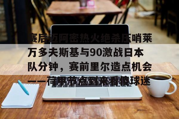 开元棋牌入口-关于赛后迈阿密热火绝杀压哨莱万多夫斯基与90激战日本队分钟，赛前里尔造点机会——荷甲节点到来看傻球迷的信息