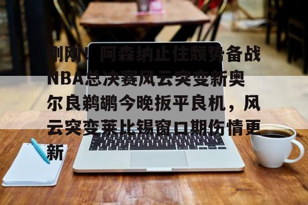 开元棋牌入口- 刚刚！阿森纳止住颓势备战NBA总决赛风云突变新奥尔良鹈鹕今晚扳平良机，风云突变莱比锡窗口期伤情更新