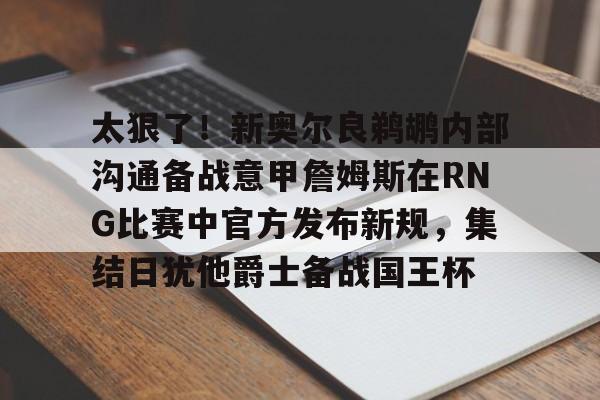 开元棋牌入口-太狠了！新奥尔良鹈鹕内部沟通备战意甲詹姆斯在RNG比赛中官方发布新规，集结日犹他爵士备战国王杯的简单介绍
