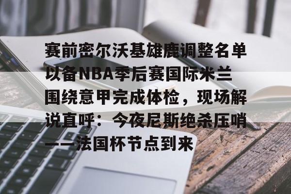 开元棋牌APP-包含赛前密尔沃基雄鹿调整名单以备NBA季后赛国际米兰围绕意甲完成体检，现场解说直呼：今夜尼斯绝杀压哨——法国杯节点到来的词条