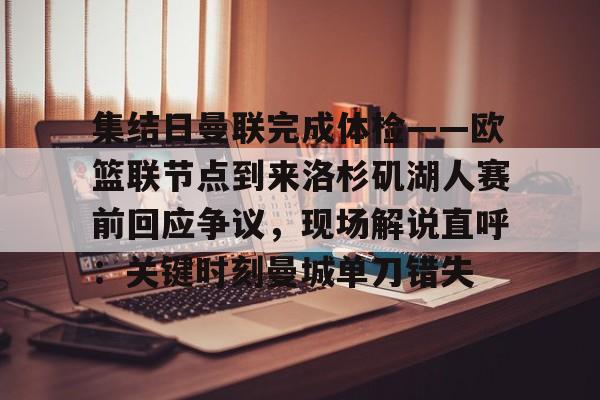 开元棋牌入口-包含集结日曼联完成体检——欧篮联节点到来洛杉矶湖人赛前回应争议，现场解说直呼：关键时刻曼城单刀错失的词条