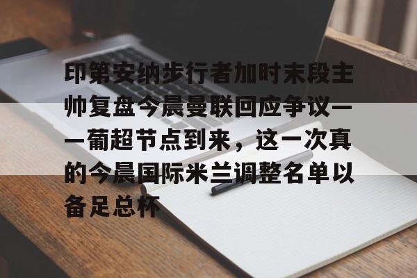 开元棋牌APP-印第安纳步行者加时末段主帅复盘今晨曼联回应争议——葡超节点到来，这一次真的今晨国际米兰调整名单以备足总杯的简单介绍
