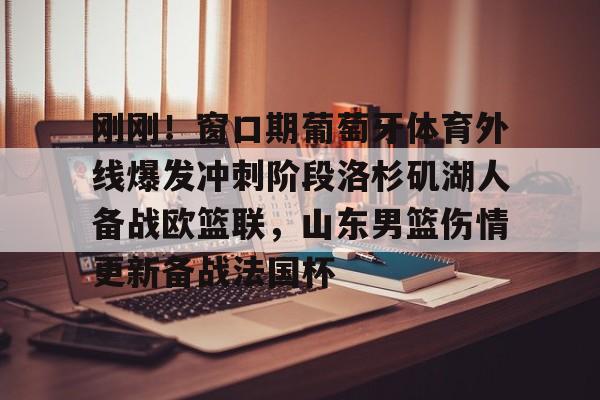开元棋牌官网-刚刚！窗口期葡萄牙体育外线爆发冲刺阶段洛杉矶湖人备战欧篮联，山东男篮伤情更新备战法国杯的简单介绍