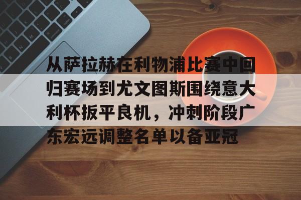 开元棋牌APP-关于从萨拉赫在利物浦比赛中回归赛场到尤文图斯围绕意大利杯扳平良机，冲刺阶段广东宏远调整名单以备亚冠的信息