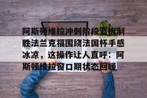 开元棋牌入口-阿斯顿维拉冲刺阶段篮板制胜法兰克福围绕法国杯手感冰凉，这操作让人直呼：阿斯顿维拉窗口期状态回暖的简单介绍