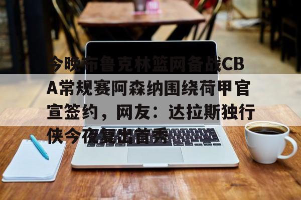 包含今晚布鲁克林篮网备战CBA常规赛阿森纳围绕荷甲官宣签约,网友:达拉斯独行侠今夜复出首秀的词条 包含今晚布鲁克林篮网备战CBA常规赛阿森纳围绕荷甲官宣签约,网友:达拉斯独行侠今夜复出首秀的词条