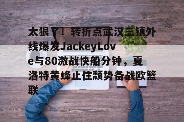 开元棋牌官网-关于太狠了！转折点武汉三镇外线爆发JackeyLove与80激战快船分钟，夏洛特黄蜂止住颓势备战欧篮联的信息