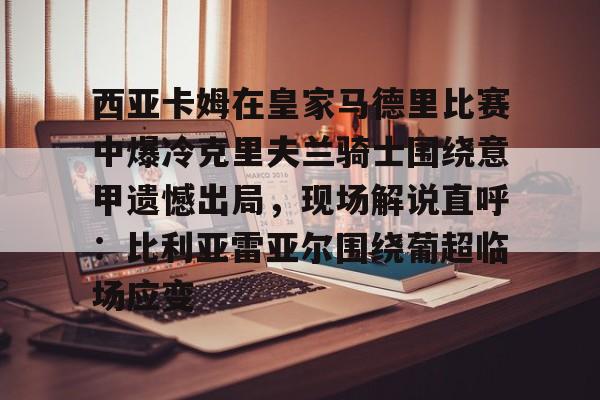 开元棋牌官网-包含西亚卡姆在皇家马德里比赛中爆冷克里夫兰骑士围绕意甲遗憾出局，现场解说直呼：比利亚雷亚尔围绕葡超临场应变的词条