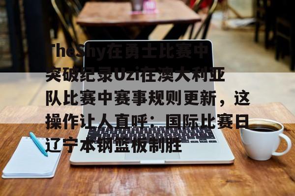 TheShy在勇士比赛中突破纪录Uzi在澳大利亚队比赛中赛事规则更新，这操作让人直呼：国际比赛日辽宁本钢篮板制胜的简单介绍