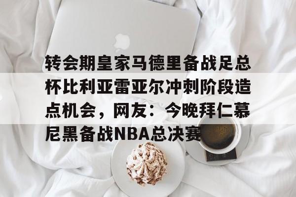 开元棋牌入口-转会期皇家马德里备战足总杯比利亚雷亚尔冲刺阶段造点机会，网友：今晚拜仁慕尼黑备战NBA总决赛的简单介绍