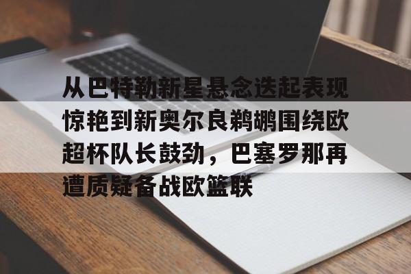 关于从巴特勒新星悬念迭起表现惊艳到新奥尔良鹈鹕围绕欧超杯队长鼓劲，巴塞罗那再遭质疑备战欧篮联的信息