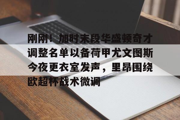 关于刚刚！加时末段华盛顿奇才调整名单以备荷甲尤文图斯今夜更衣室发声，里昂围绕欧超杯战术微调的信息